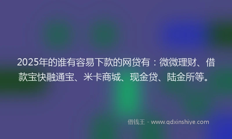 2025年的谁有容易下款的网贷有：微微理财、借款宝快融通宝、米卡商城、现金贷、陆金所等。