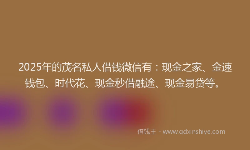 2025年的茂名私人借钱微信有：现金之家、金速钱包、时代花、现金秒借融途、现金易贷等。