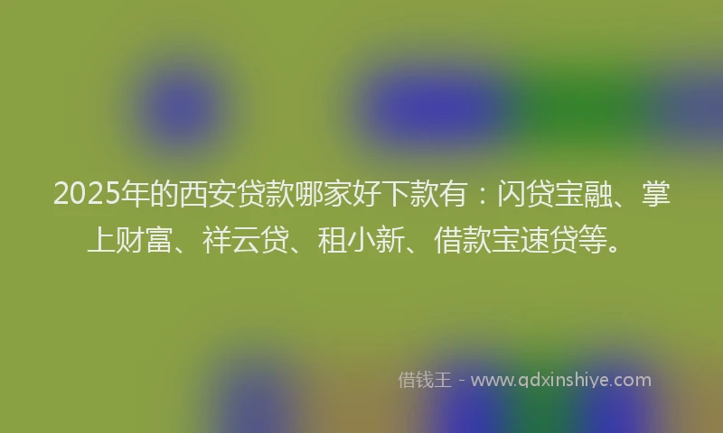 2025年的西安贷款哪家好下款有：闪贷宝融、掌上财富、祥云贷、租小新、借款宝速贷等。