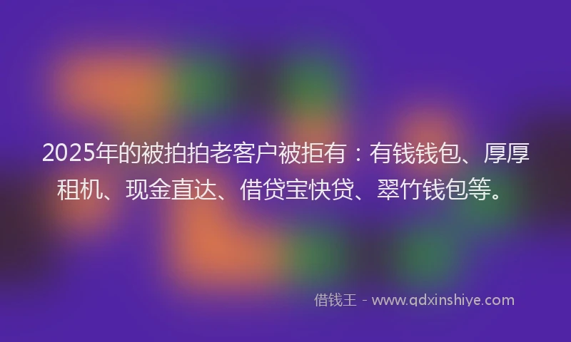 2025年的被拍拍老客户被拒有：有钱钱包、厚厚租机、现金直达、借贷宝快贷、翠竹钱包等。