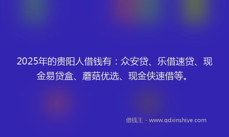 2025年的贵阳人借钱有：众安贷、乐借速贷、现金易贷盒、蘑菇优选、现金侠速借等。