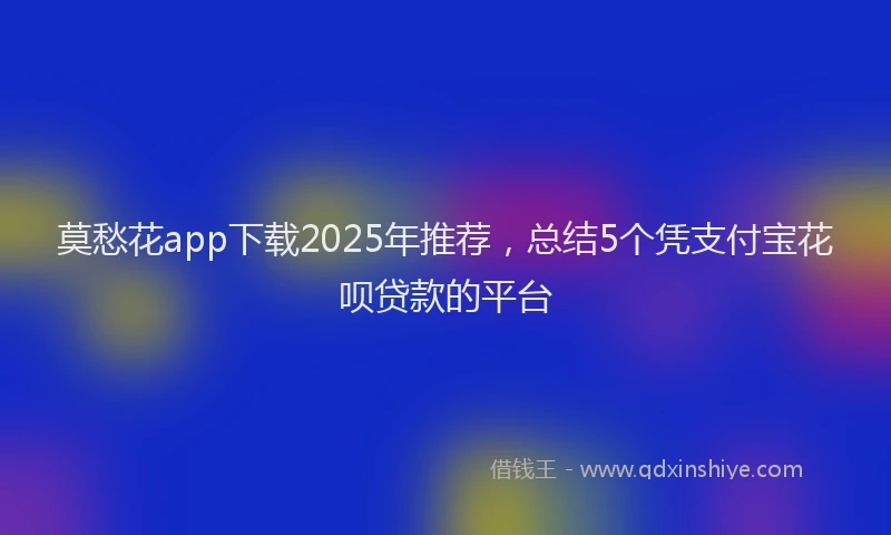 莫愁花app下载2025年推荐，总结5个凭支付宝花呗贷款的平台