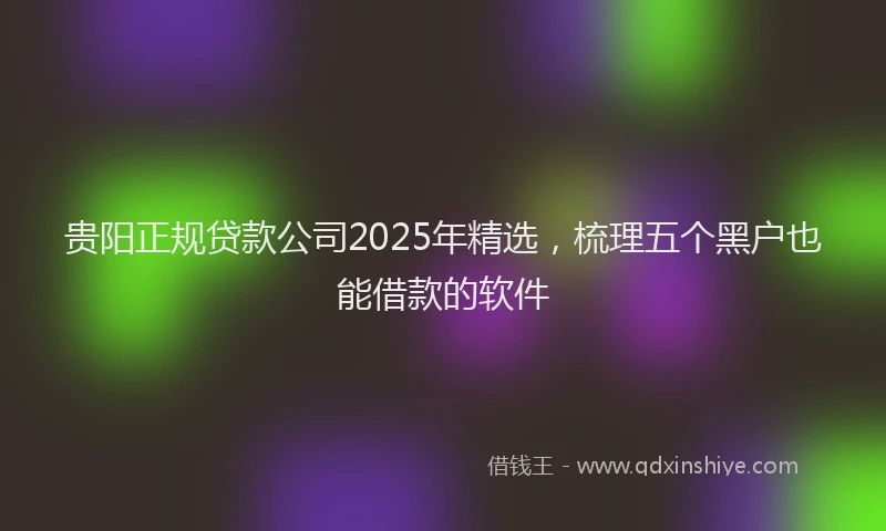 贵阳正规贷款公司2025年精选，梳理五个黑户也能借款的软件