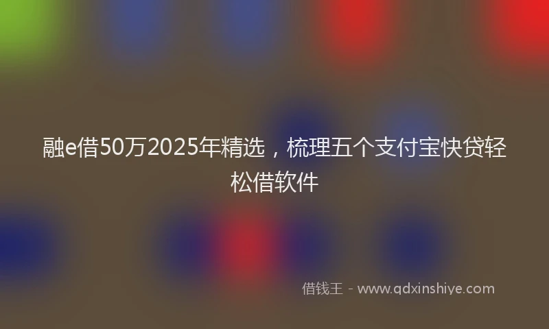 融e借50万2025年精选，梳理五个支付宝快贷轻松借软件