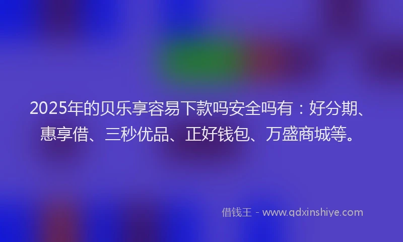 2025年的贝乐享容易下款吗安全吗有：好分期、惠享借、三秒优品、正好钱包、万盛商城等。