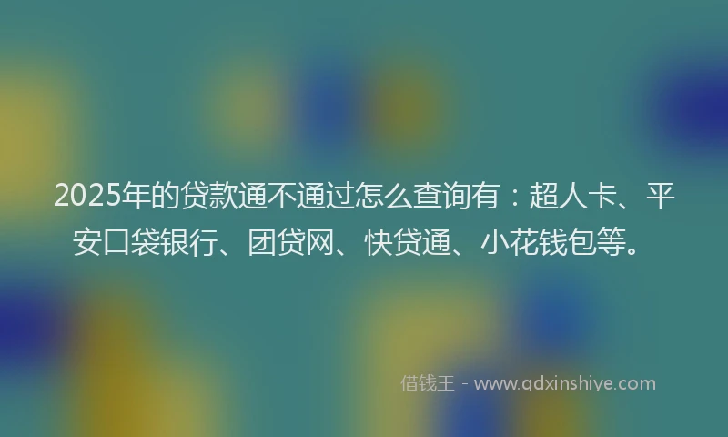 2025年的贷款通不通过怎么查询有：超人卡、平安口袋银行、团贷网、快贷通、小花钱包等。