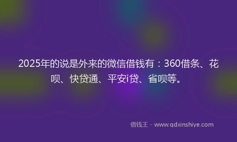 2025年的说是外来的微信借钱有：360借条、花呗、快贷通、平安i贷、省呗等。