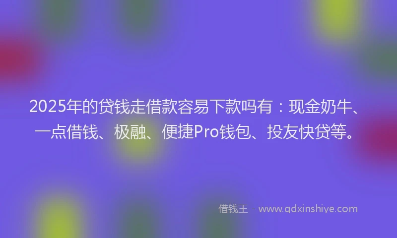 2025年的贷钱走借款容易下款吗有：现金奶牛、一点借钱、极融、便捷Pro钱包、投友快贷等。