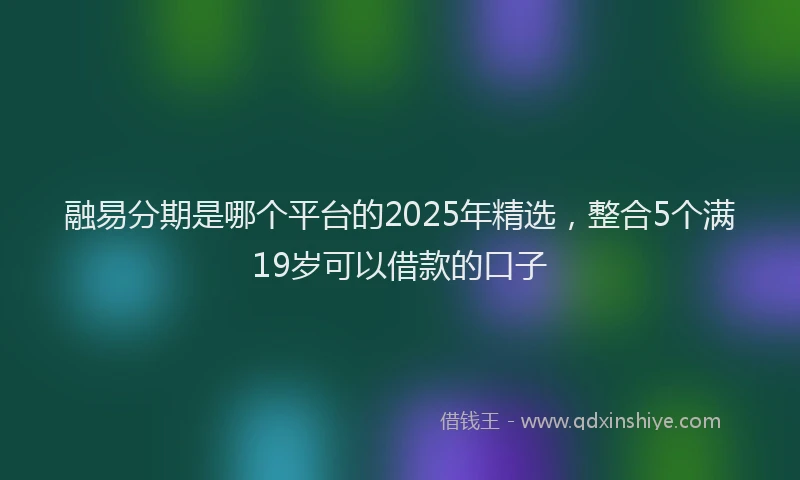 融易分期是哪个平台的2025年精选，整合5个满19岁可以借款的口子