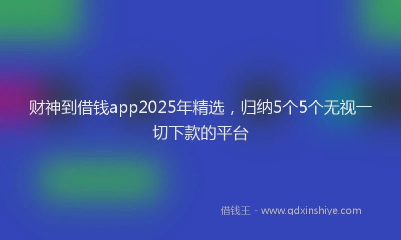 财神到借钱app2025年精选，归纳5个5个无视一切下款的平台