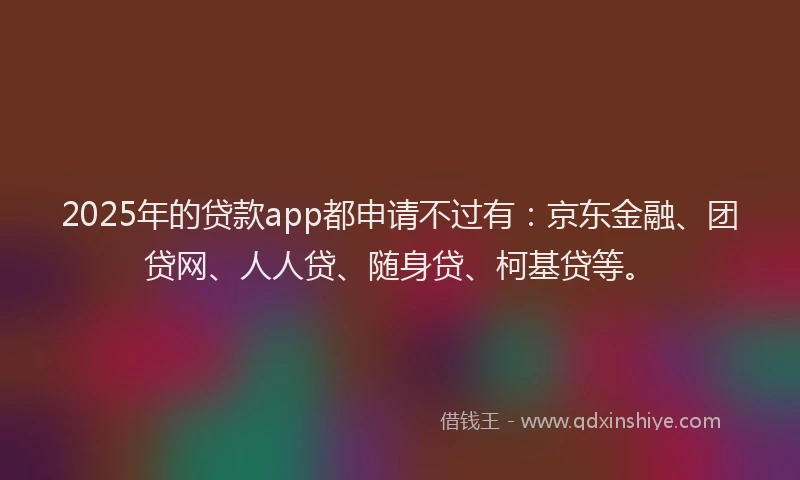 2025年的贷款app都申请不过有：京东金融、团贷网、人人贷、随身贷、柯基贷等。