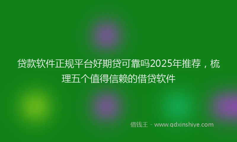 贷款软件正规平台好期贷可靠吗2025年推荐，梳理五个值得信赖的借贷软件