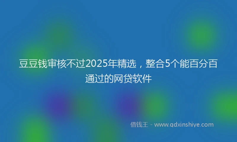 豆豆钱审核不过2025年精选，整合5个能百分百通过的网贷软件