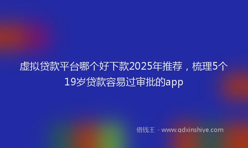 虚拟贷款平台哪个好下款2025年推荐，梳理5个19岁贷款容易过审批的app