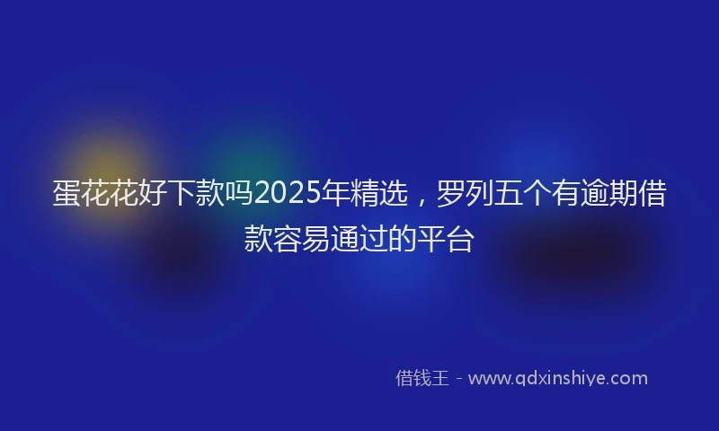 蛋花花好下款吗2025年精选，罗列五个有逾期借款容易通过的平台