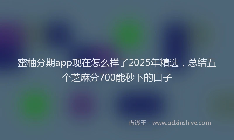 蜜柚分期app现在怎么样了2025年精选，总结五个芝麻分700能秒下的口子