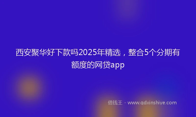 西安聚华好下款吗2025年精选，整合5个分期有额度的网贷app