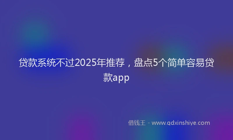 贷款系统不过2025年推荐，盘点5个简单容易贷款app