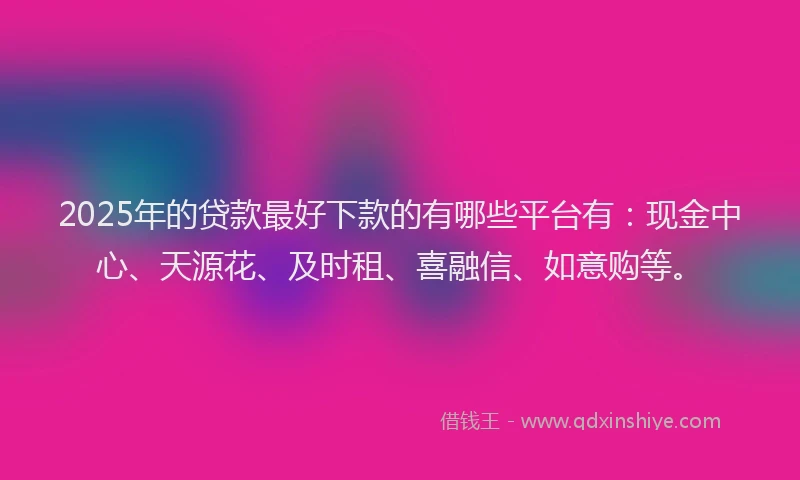 2025年的贷款最好下款的有哪些平台有：现金中心、天源花、及时租、喜融信、如意购等。