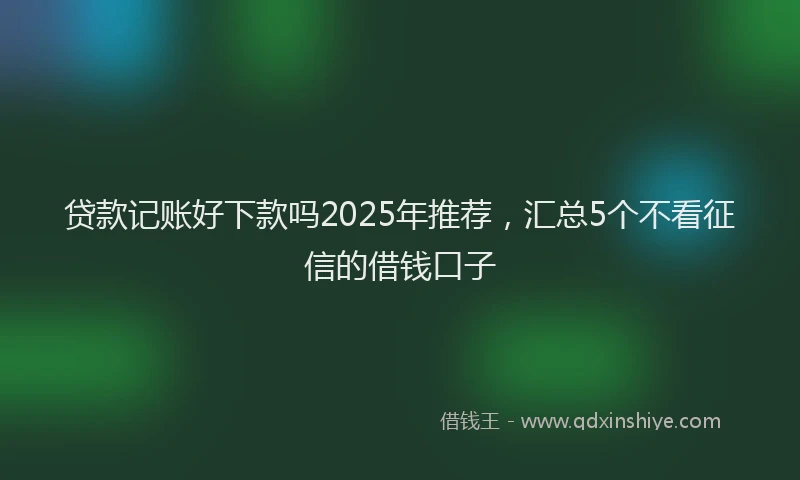 贷款记账好下款吗2025年推荐，汇总5个不看征信的借钱口子