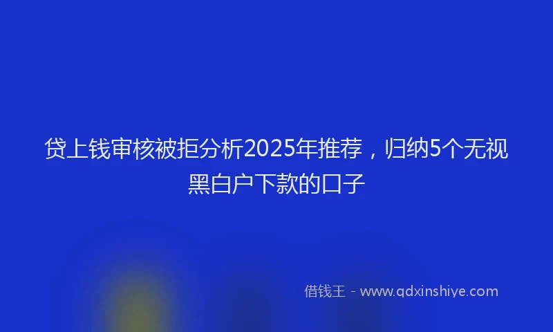 贷上钱审核被拒分析2025年推荐，归纳5个无视黑白户下款的口子
