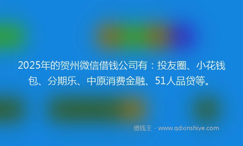 2025年的贺州微信借钱公司有：投友圈、小花钱包、分期乐、中原消费金融、51人品贷等。