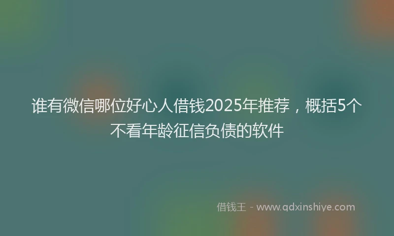 谁有微信哪位好心人借钱2025年推荐，概括5个不看年龄征信负债的软件