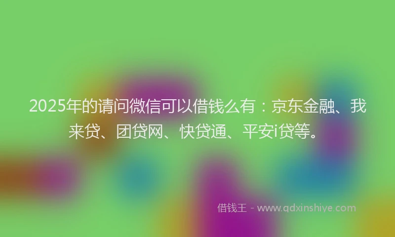 2025年的请问微信可以借钱么有：京东金融、我来贷、团贷网、快贷通、平安i贷等。