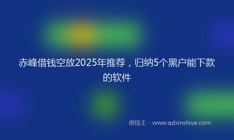 赤峰借钱空放2025年推荐，归纳5个黑户能下款的软件
