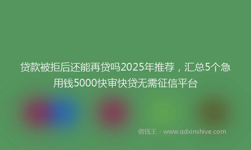 贷款被拒后还能再贷吗2025年推荐，汇总5个急用钱5000快审快贷无需征信平台
