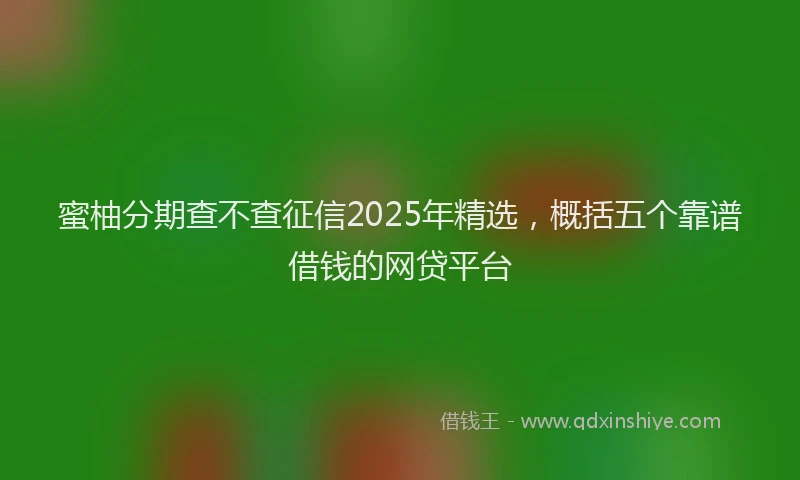 蜜柚分期查不查征信2025年精选，概括五个靠谱借钱的网贷平台