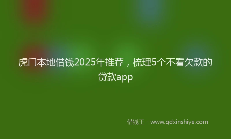 虎门本地借钱2025年推荐，梳理5个不看欠款的贷款app