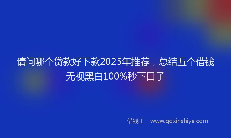 请问哪个贷款好下款2025年推荐，总结五个借钱无视黑白100%秒下口子
