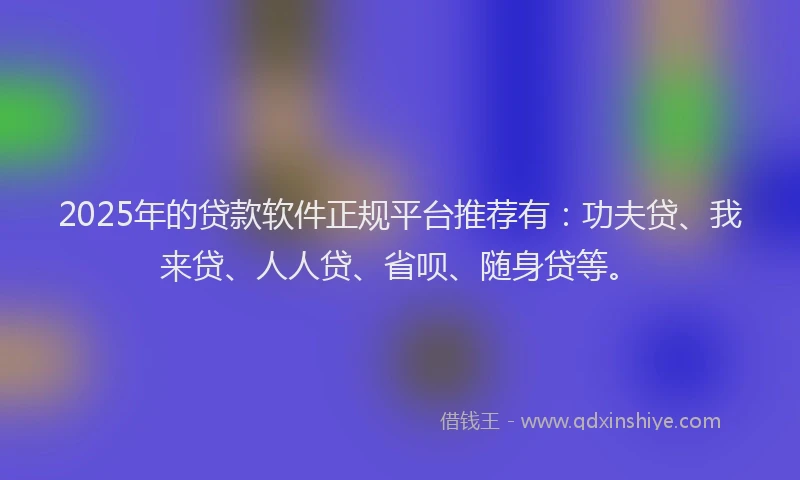 2025年的贷款软件正规平台推荐有：功夫贷、我来贷、人人贷、省呗、随身贷等。
