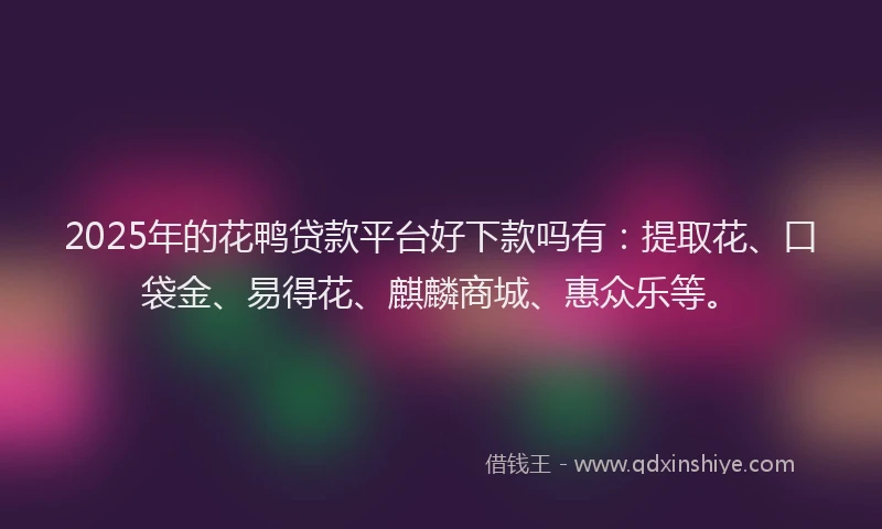 2025年的花鸭贷款平台好下款吗有：提取花、口袋金、易得花、麒麟商城、惠众乐等。