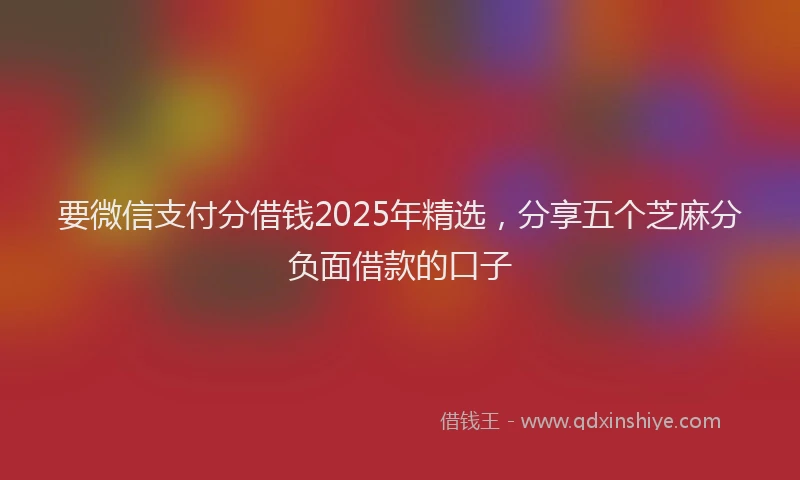 要微信支付分借钱2025年精选，分享五个芝麻分负面借款的口子