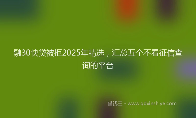 融30快贷被拒2025年精选，汇总五个不看征信查询的平台