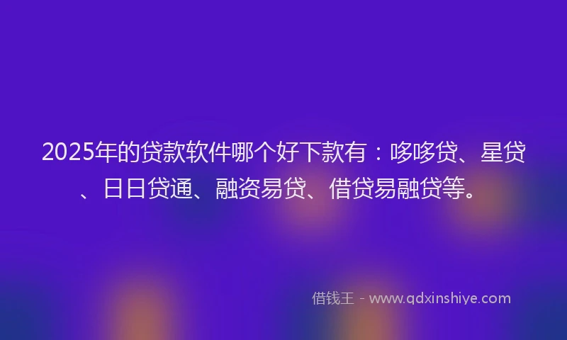 2025年的贷款软件哪个好下款有：哆哆贷、星贷、日日贷通、融资易贷、借贷易融贷等。