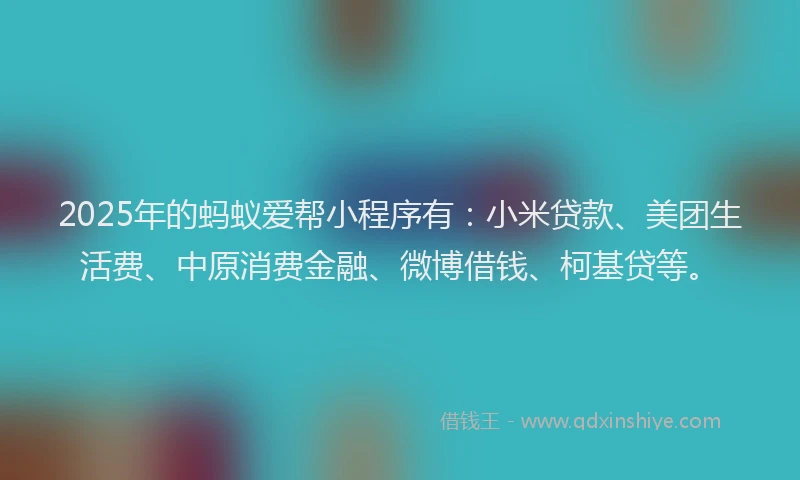 2025年的蚂蚁爱帮小程序有：小米贷款、美团生活费、中原消费金融、微博借钱、柯基贷等。
