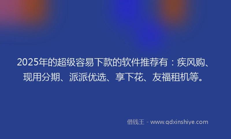 2025年的超级容易下款的软件推荐有：疾风购、现用分期、派派优选、享下花、友福租机等。