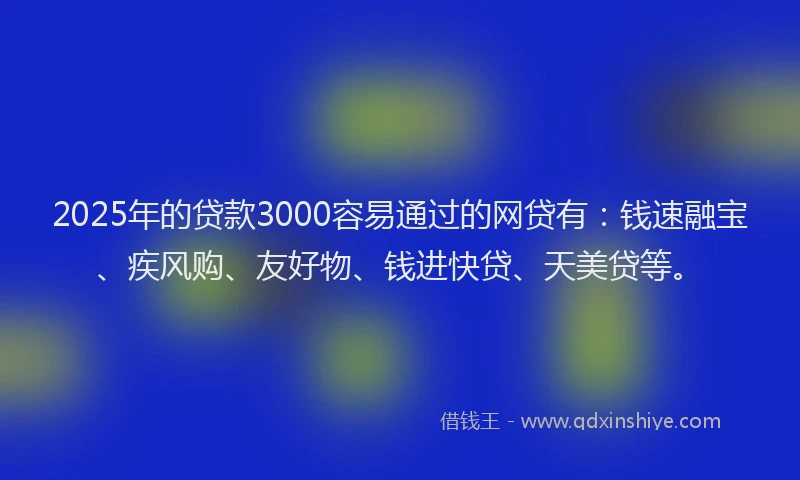 2025年的贷款3000容易通过的网贷有：钱速融宝、疾风购、友好物、钱进快贷、天美贷等。
