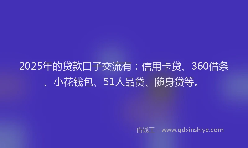 2025年的贷款口子交流有：信用卡贷、360借条、小花钱包、51人品贷、随身贷等。