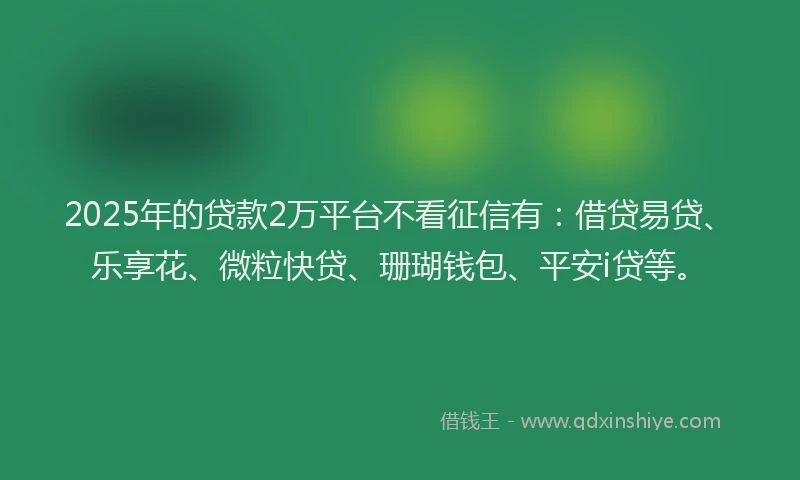 2025年的贷款2万平台不看征信有：借贷易贷、乐享花、微粒快贷、珊瑚钱包、平安i贷等。