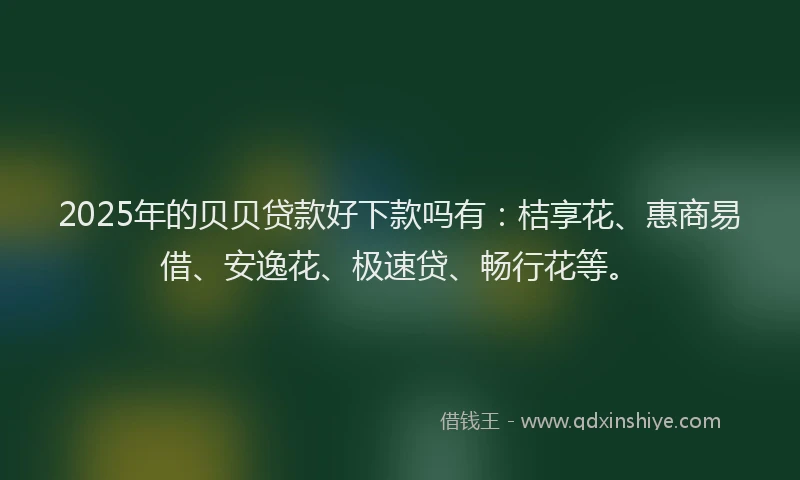 2025年的贝贝贷款好下款吗有：桔享花、惠商易借、安逸花、极速贷、畅行花等。