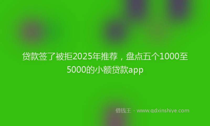 贷款签了被拒2025年推荐，盘点五个1000至5000的小额贷款app