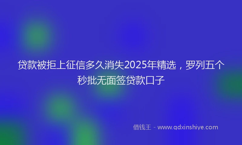 贷款被拒上征信多久消失2025年精选，罗列五个秒批无面签贷款口子