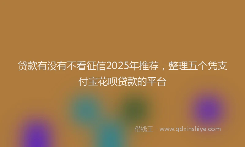 贷款有没有不看征信2025年推荐，整理五个凭支付宝花呗贷款的平台