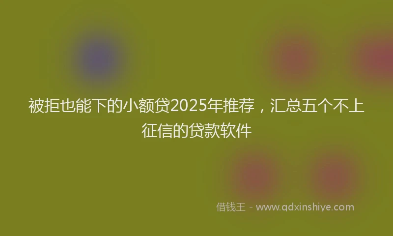 被拒也能下的小额贷2025年推荐，汇总五个不上征信的贷款软件