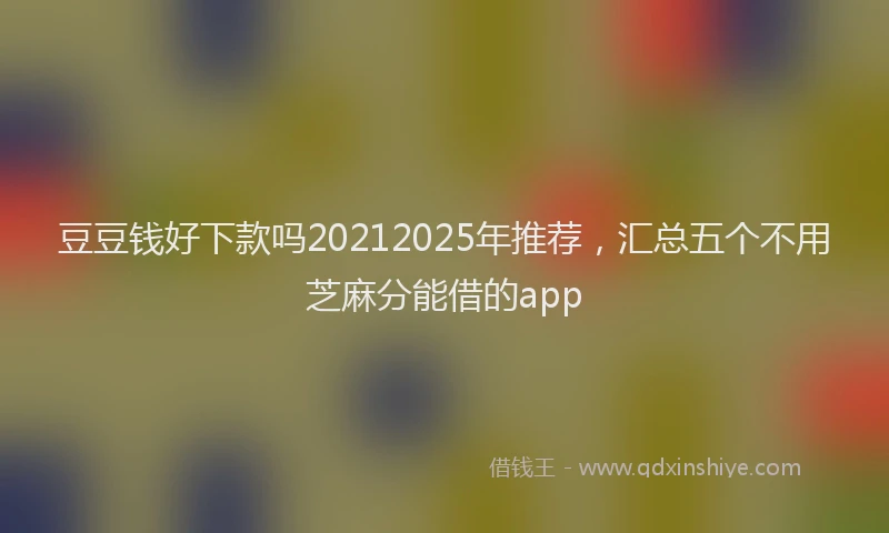 豆豆钱好下款吗20212025年推荐，汇总五个不用芝麻分能借的app