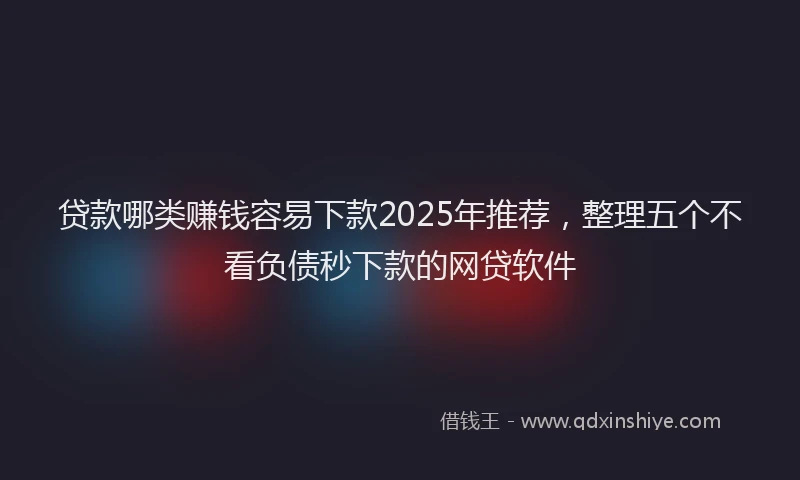 贷款哪类赚钱容易下款2025年推荐，整理五个不看负债秒下款的网贷软件
